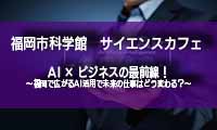 3月7日（水）福岡市科学館でサイエンスカフェ『AI × ビジネスの最前線！～福岡で広がるAI活用で未来の仕事はどう変わる？～ 』が開催！